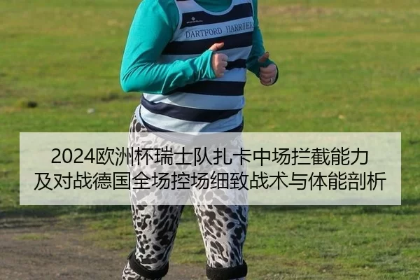 2024欧洲杯瑞士队扎卡中场拦截能力及对战德国全场控场细致战术与体能剖析
