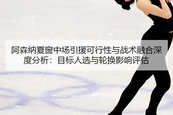 阿森纳夏窗中场引援可行性与战术融合深度分析：目标人选与轮换影响评估