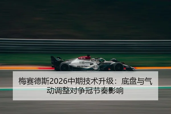 梅赛德斯2026中期技术升级：底盘与气动调整对争冠节奏影响