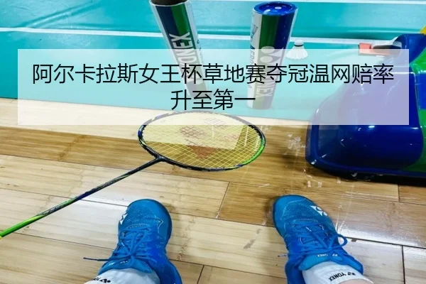阿尔卡拉斯女王杯草地赛夺冠温网赔率升至第一