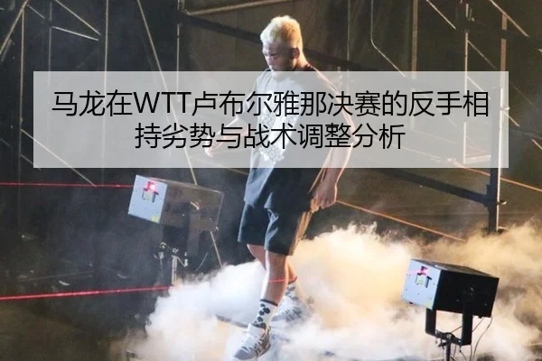 马龙在WTT卢布尔雅那决赛的反手相持劣势与战术调整分析