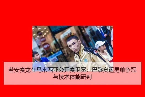 若安赛龙在马来西亚公开赛卫冕：巴黎奥运男单争冠与技术体能研判