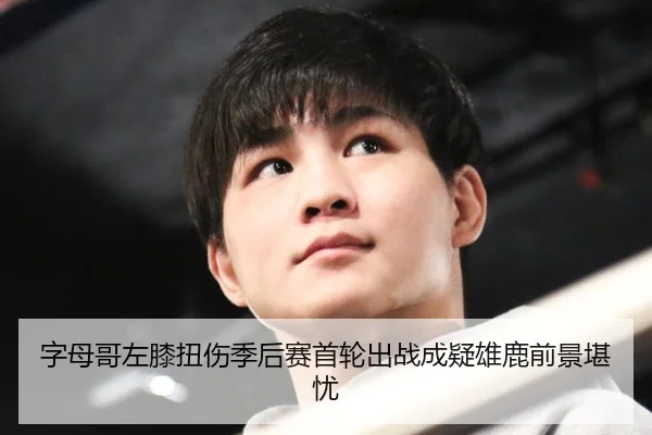 字母哥左膝扭伤季后赛首轮出战成疑雄鹿前景堪忧