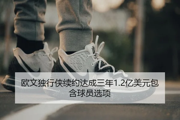 欧文独行侠续约达成三年1.2亿美元包含球员选项