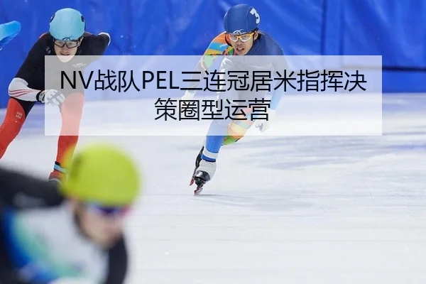 NV战队PEL三连冠居米指挥决策圈型运营
